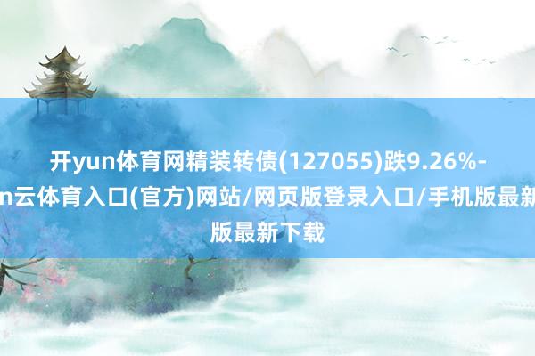 开yun体育网精装转债(127055)跌9.26%-开yun云体育入口(官方)网站/网页版登录入口/手机版最新下载