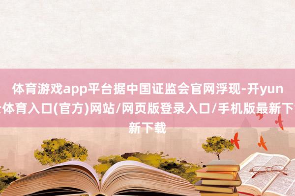 体育游戏app平台据中国证监会官网浮现-开yun云体育入口(官方)网站/网页版登录入口/手机版最新下载