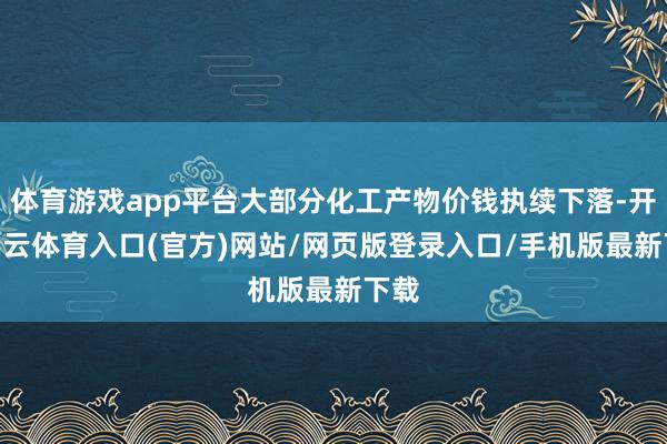 体育游戏app平台大部分化工产物价钱执续下落-开yun云体育入口(官方)网站/网页版登录入口/手机版最新下载