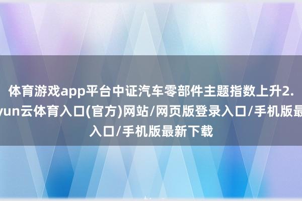体育游戏app平台中证汽车零部件主题指数上升2.4%-开yun云体育入口(官方)网站/网页版登录入口/手机版最新下载