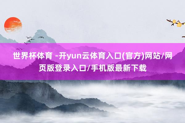 世界杯体育 -开yun云体育入口(官方)网站/网页版登录入口/手机版最新下载