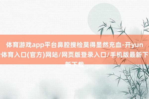 体育游戏app平台鼻腔搜检莫得显然充血-开yun云体育入口(官方)网站/网页版登录入口/手机版最新下载