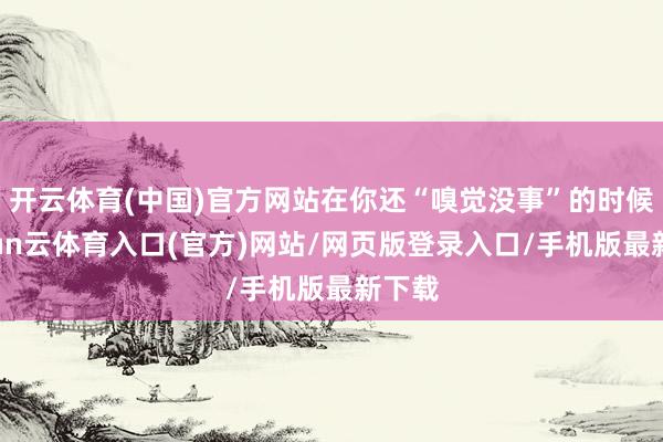 开云体育(中国)官方网站在你还“嗅觉没事”的时候-开yun云体育入口(官方)网站/网页版登录入口/手机版最新下载
