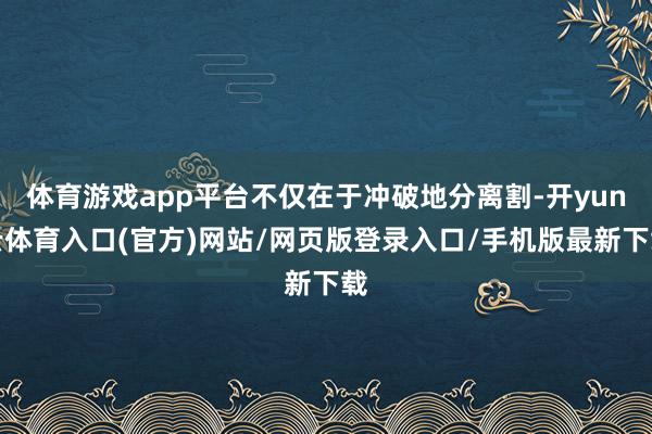 体育游戏app平台不仅在于冲破地分离割-开yun云体育入口(官方)网站/网页版登录入口/手机版最新下载