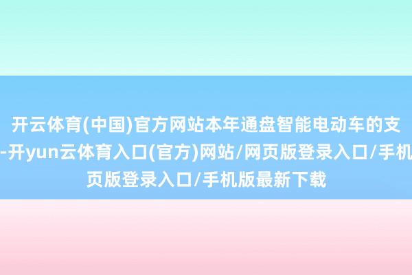 开云体育(中国)官方网站本年通盘智能电动车的支持驾驶工夫-开yun云体育入口(官方)网站/网页版登录入口/手机版最新下载